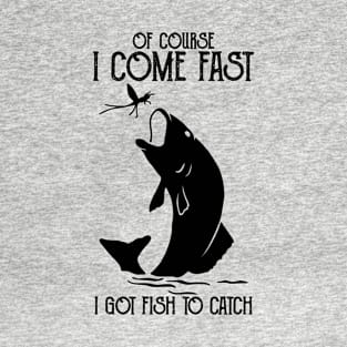 of course i come fast i got fish to catch Fishing Funny T-Shirt